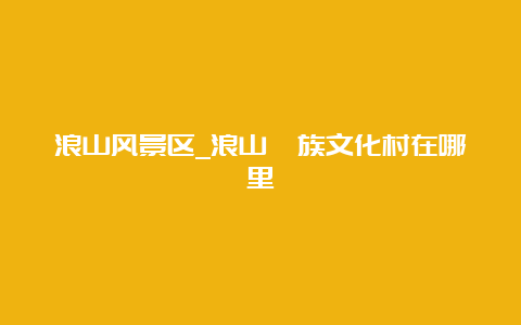 浪山风景区_浪山畲族文化村在哪里