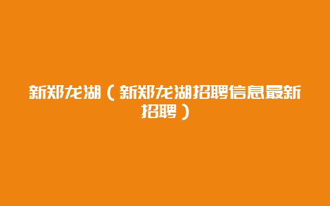 新郑龙湖（新郑龙湖招聘信息最新招聘）