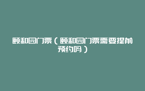 颐和园门票（颐和园门票需要提前预约吗）