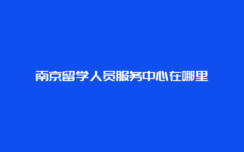 南京留学人员服务中心在哪里