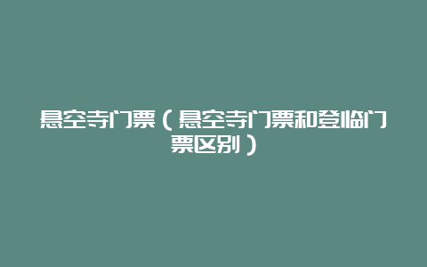 悬空寺门票（悬空寺门票和登临门票区别）