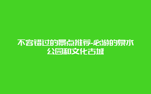 不容错过的景点推荐-必游的泉水公园和文化古城