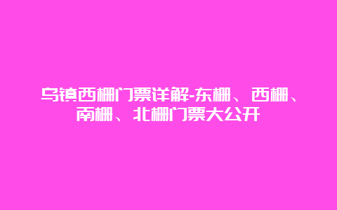 乌镇西栅门票详解-东栅、西栅、南栅、北栅门票大公开