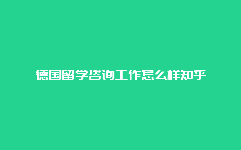 德国留学咨询工作怎么样知乎