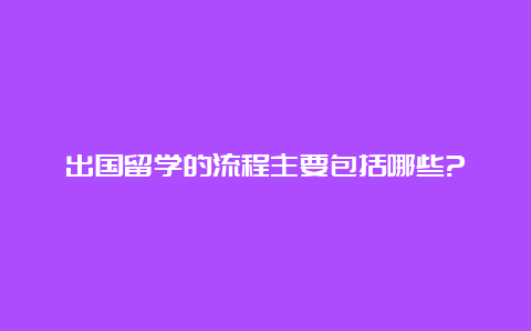 出国留学的流程主要包括哪些?