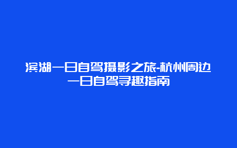 滨湖一日自驾摄影之旅-杭州周边一日自驾寻趣指南