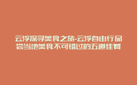 云浮探寻美食之旅-云浮自由行品尝当地美食不可错过的五道佳肴