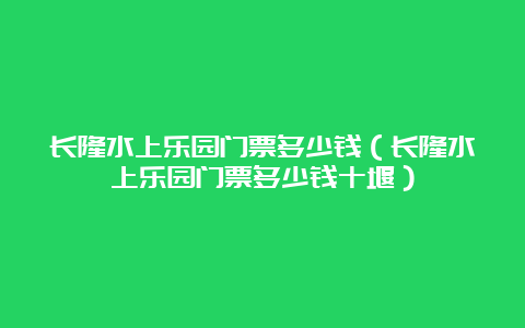 长隆水上乐园门票多少钱（长隆水上乐园门票多少钱十堰）