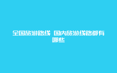 全国旅游路线 国内旅游线路都有哪些