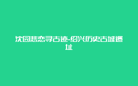 沈园悲恋寻古迹-绍兴历史古城遗址