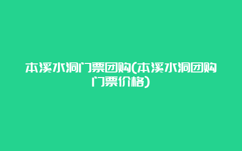 本溪水洞门票团购(本溪水洞团购门票价格)