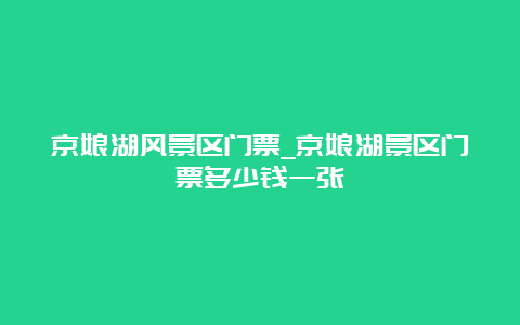 京娘湖风景区门票_京娘湖景区门票多少钱一张