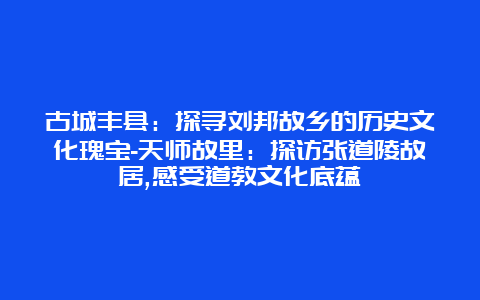 古城丰县：探寻刘邦故乡的历史文化瑰宝-天师故里：探访张道陵故居,感受道教文化底蕴