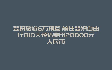 斐济旅游6万预算-前往斐济自由行810天预估费用20000元人民币