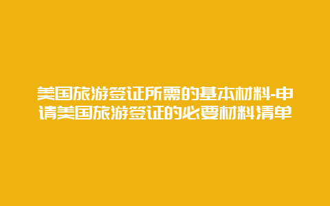 美国旅游签证所需的基本材料-申请美国旅游签证的必要材料清单