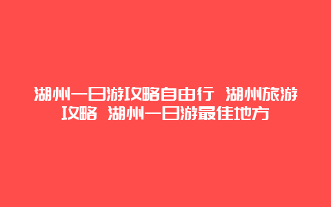 湖州一日游攻略自由行 湖州旅游攻略 湖州一日游最佳地方