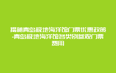 揭秘青岛极地海洋馆门票优惠政策-青岛极地海洋馆各类别参观门票费用