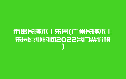 番禺长隆水上乐园(广州长隆水上乐园营业时间2022含门票价格)