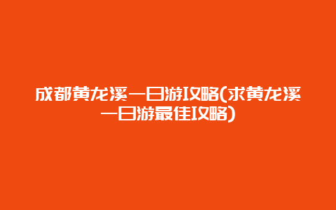 成都黄龙溪一日游攻略(求黄龙溪一日游最佳攻略)