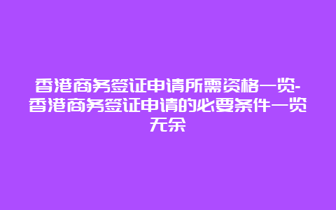 香港商务签证申请所需资格一览-香港商务签证申请的必要条件一览无余