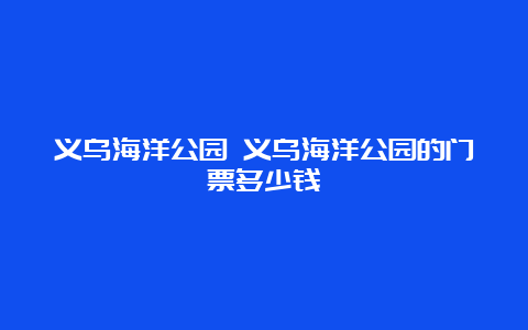 义乌海洋公园 义乌海洋公园的门票多少钱