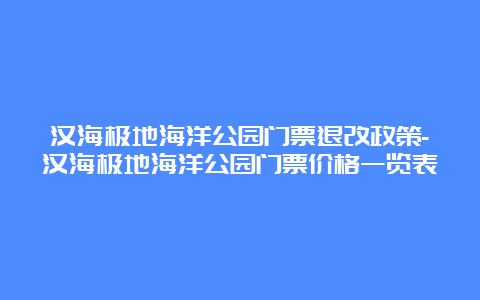 汉海极地海洋公园门票退改政策-汉海极地海洋公园门票价格一览表