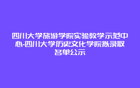 四川大学旅游学院实验教学示范中心-四川大学历史文化学院拟录取名单公示