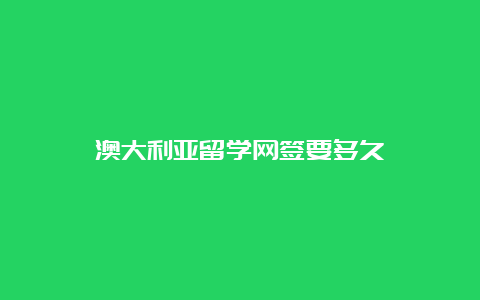 澳大利亚留学网签要多久