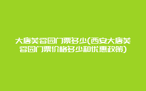 大唐芙蓉园门票多少(西安大唐芙蓉园门票价格多少和优惠政策)