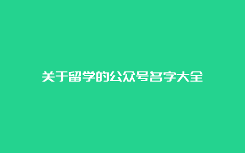 关于留学的公众号名字大全