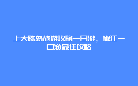 上大陈岛旅游攻略一日游，椒江一日游最佳攻略