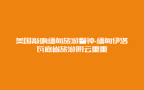 美国敲响缅甸旅游警钟-缅甸伊洛瓦底省旅游阴云重重