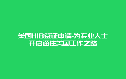 美国H1B签证申请-为专业人士开启通往美国工作之路