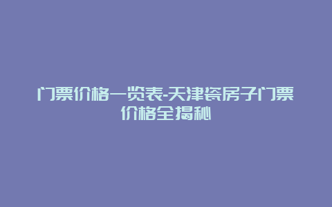 门票价格一览表-天津瓷房子门票价格全揭秘