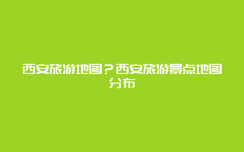 西安旅游地图？西安旅游景点地图分布