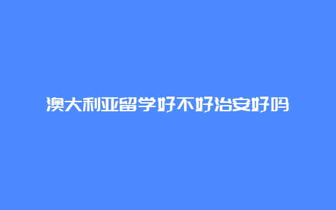 澳大利亚留学好不好治安好吗