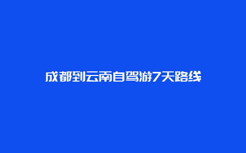 成都到云南自驾游7天路线