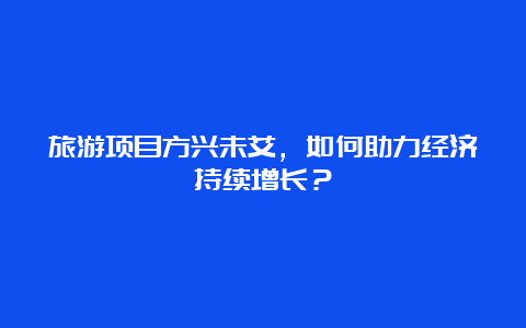 旅游项目方兴未艾，如何助力经济持续增长？