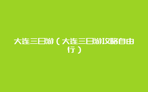 大连三日游（大连三日游攻略自由行）