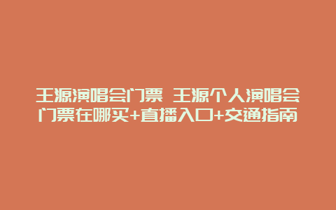 王源演唱会门票 王源个人演唱会门票在哪买+直播入口+交通指南