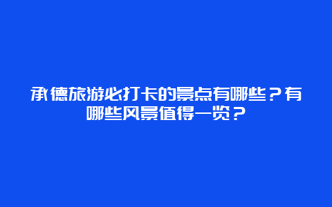 承德旅游必打卡的景点有哪些？有哪些风景值得一览？