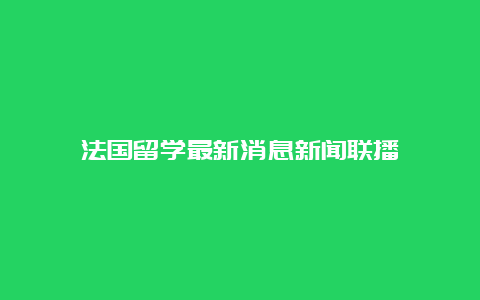 法国留学最新消息新闻联播