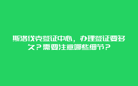 斯洛伐克签证中心，办理签证要多久？需要注意哪些细节？