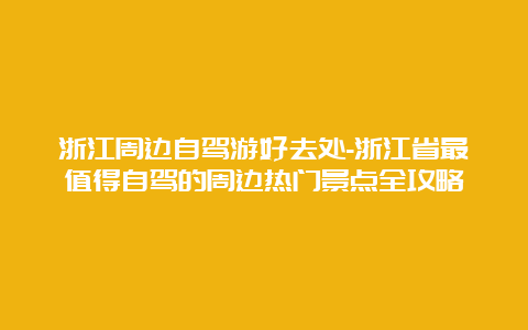 浙江周边自驾游好去处-浙江省最值得自驾的周边热门景点全攻略