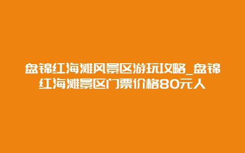 盘锦红海滩风景区游玩攻略_盘锦红海滩景区门票价格80元人