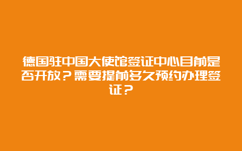 德国驻中国大使馆签证中心目前是否开放？需要提前多久预约办理签证？