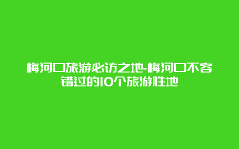 梅河口旅游必访之地-梅河口不容错过的10个旅游胜地