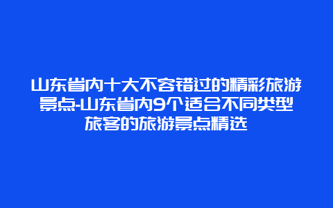 山东省内十大不容错过的精彩旅游景点-山东省内9个适合不同类型旅客的旅游景点精选