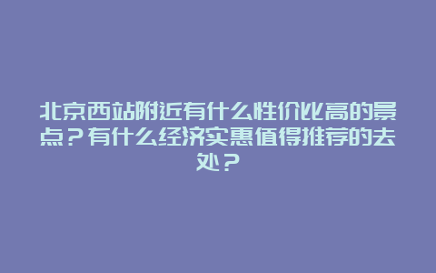 北京西站附近有什么性价比高的景点？有什么经济实惠值得推荐的去处？