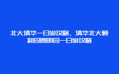 北大清华一日游攻略，清华北大颐和园圆明园一日游攻略